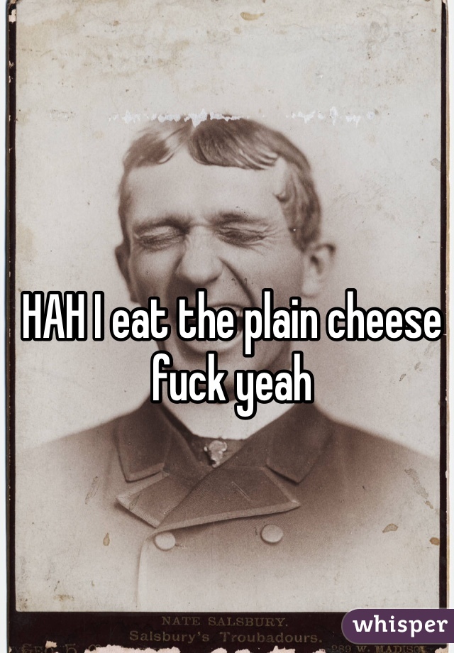 HAH I eat the plain cheese fuck yeah
