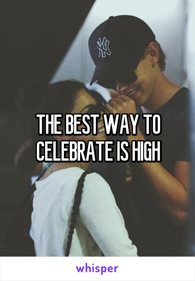 THE BEST WAY TO CELEBRATE IS HIGH