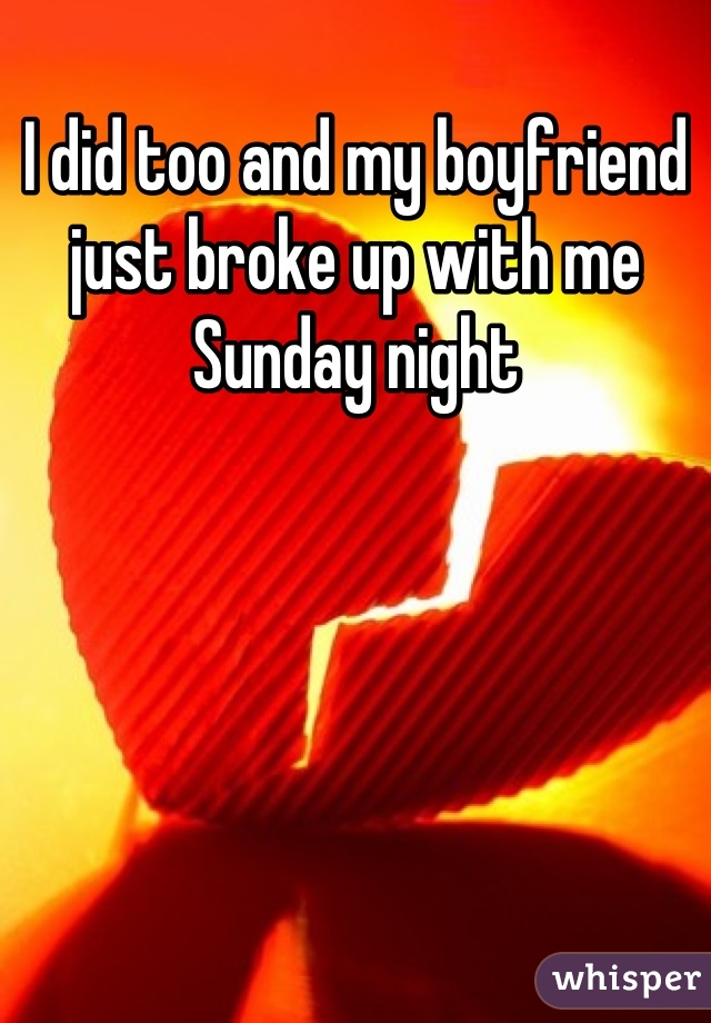 I did too and my boyfriend just broke up with me Sunday night
