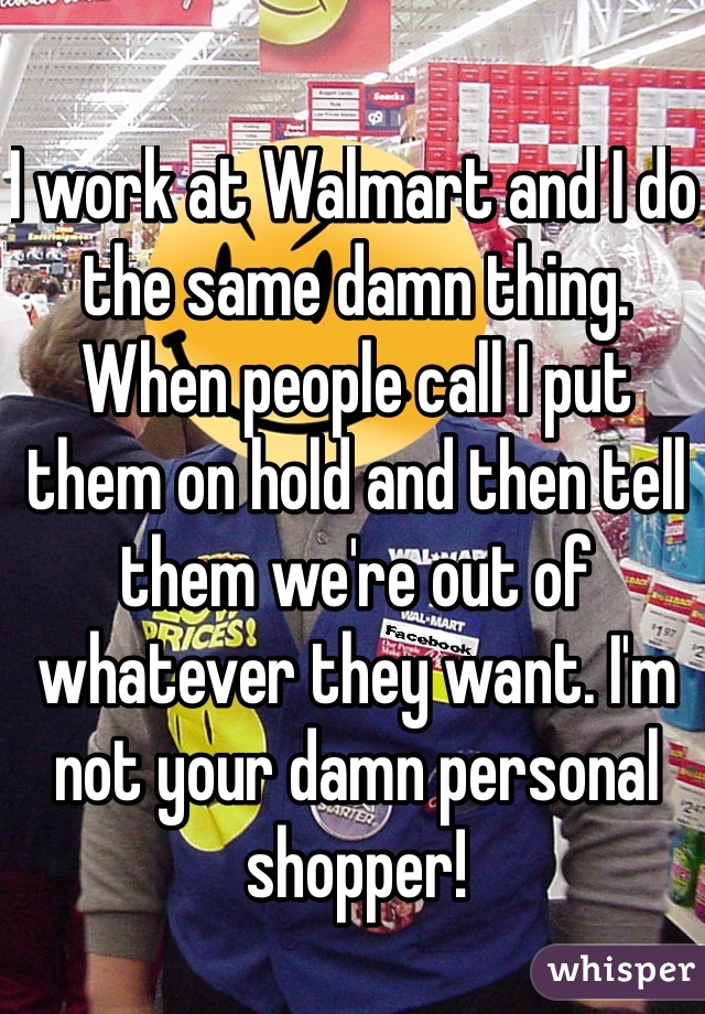 I work at Walmart and I do the same damn thing. When people call I put them on hold and then tell them we're out of whatever they want. I'm not your damn personal shopper!