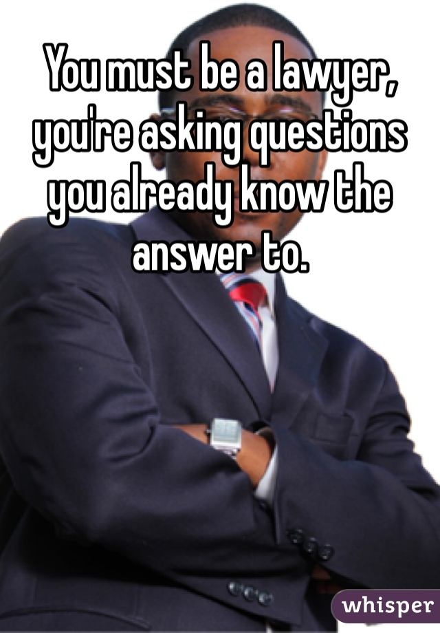 You must be a lawyer, you're asking questions you already know the answer to.
