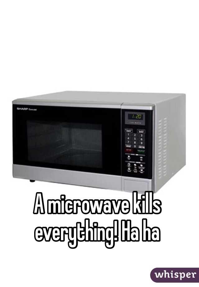 A microwave kills everything! Ha ha