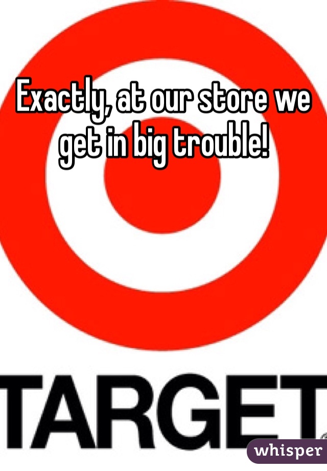 Exactly, at our store we get in big trouble!