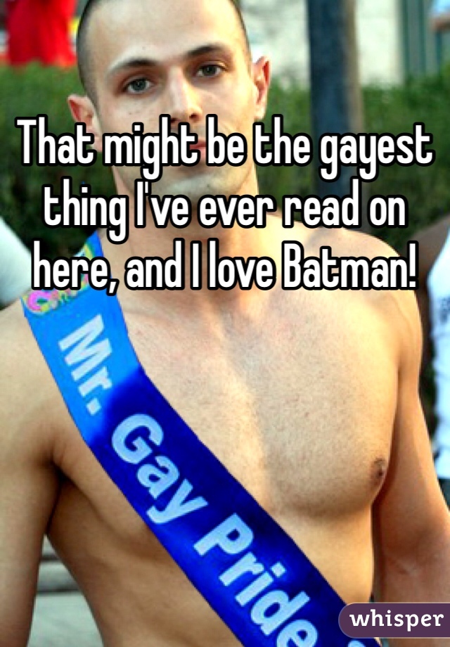 That might be the gayest thing I've ever read on here, and I love Batman!