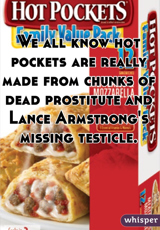 We all know hot pockets are really made from chunks of dead prostitute and Lance Armstrong's missing testicle. 