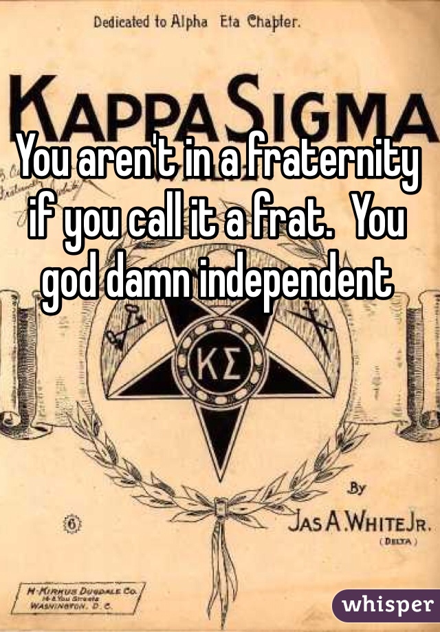 You aren't in a fraternity if you call it a frat.  You god damn independent 