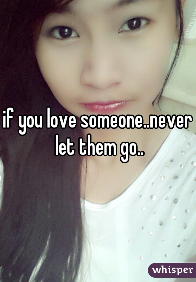 if you love someone..never let them go..