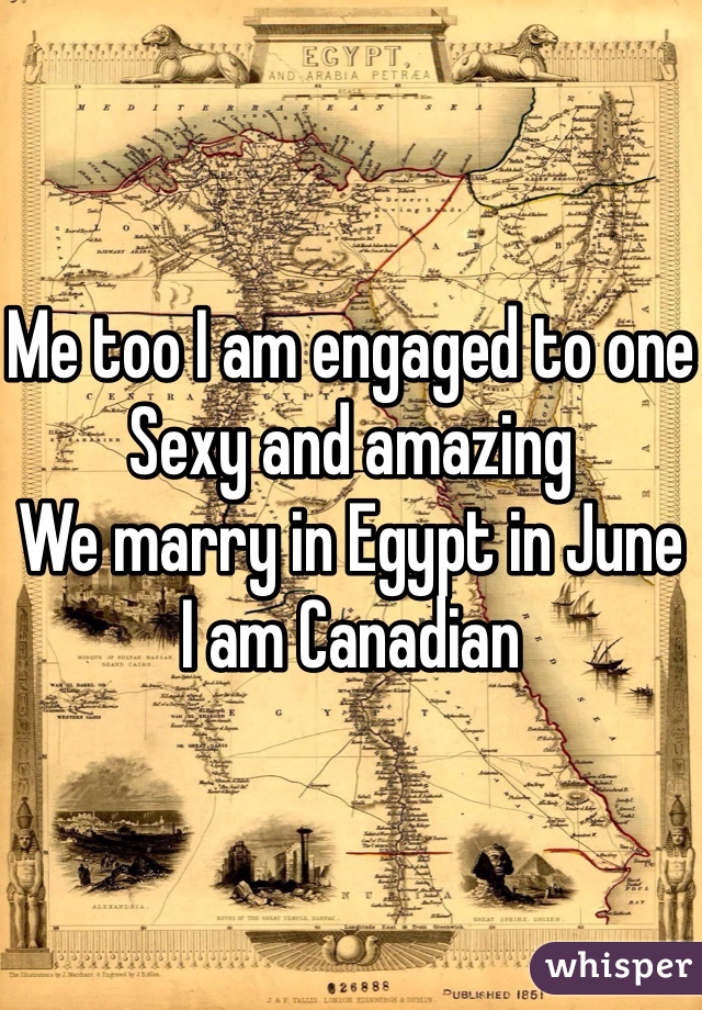 Me too I am engaged to one
Sexy and amazing 
We marry in Egypt in June 
I am Canadian 