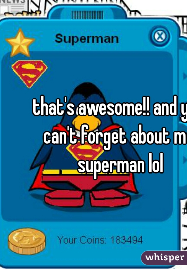 that's awesome!! and you can't forget about me, superman lol