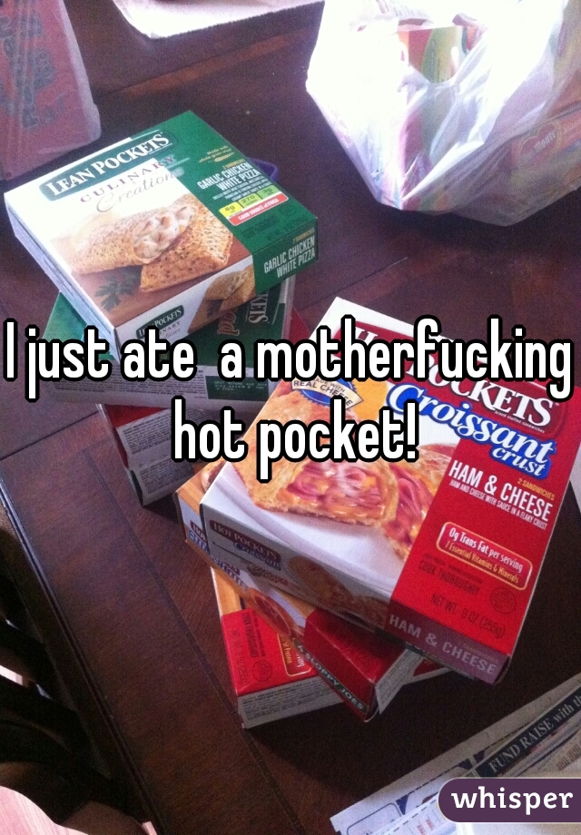 I just ate  a motherfucking hot pocket!