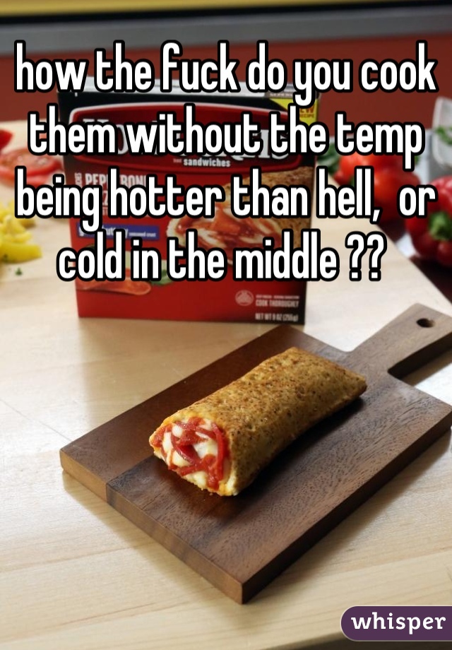 how the fuck do you cook them without the temp being hotter than hell,  or cold in the middle ?? 