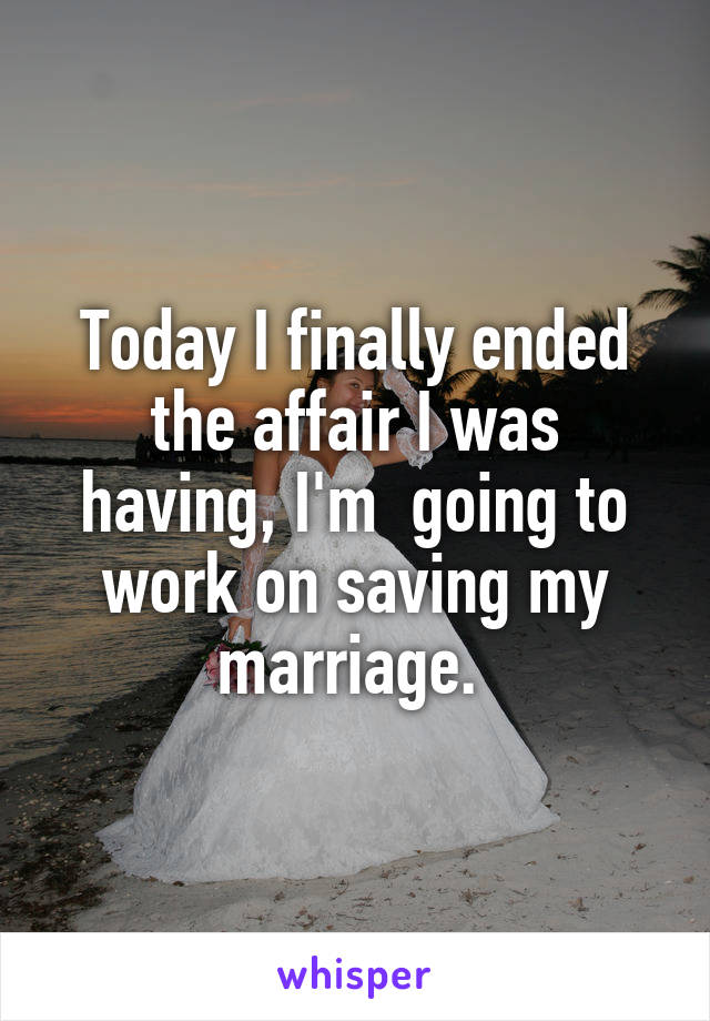 Today I finally ended the affair I was having, I'm  going to work on saving my marriage. 