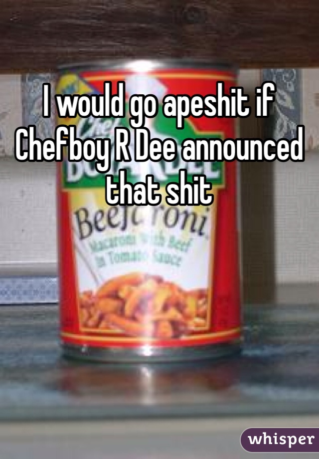 I would go apeshit if Chefboy R Dee announced that shit