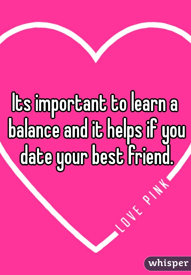 Its important to learn a balance and it helps if you date your best friend.