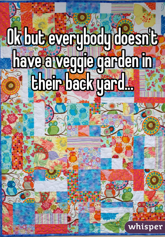 Ok but everybody doesn't have a veggie garden in their back yard... 