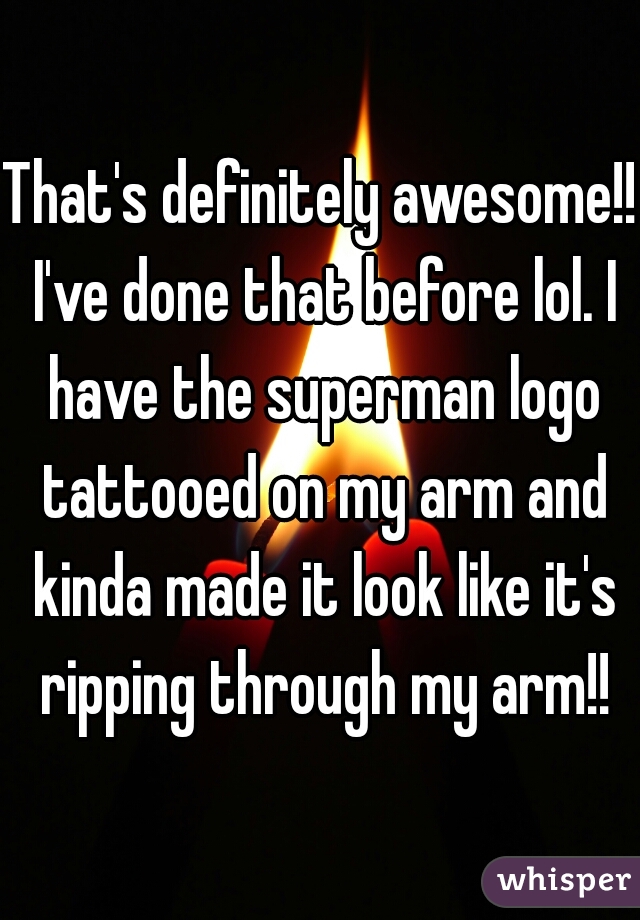 That's definitely awesome!! I've done that before lol. I have the superman logo tattooed on my arm and kinda made it look like it's ripping through my arm!!
