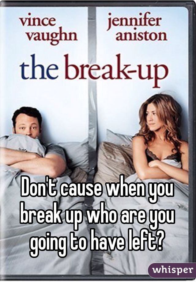 Don't cause when you break up who are you going to have left?
