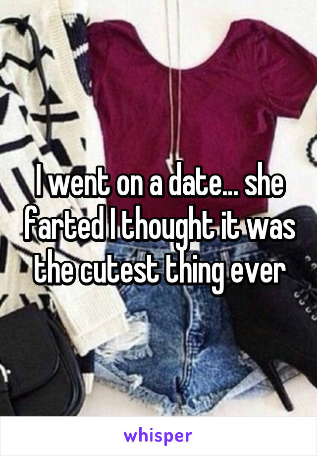I went on a date... she farted I thought it was the cutest thing ever