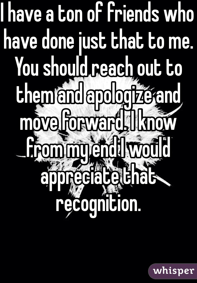 I have a ton of friends who have done just that to me. You should reach out to them and apologize and move forward. I know from my end I would appreciate that recognition. 