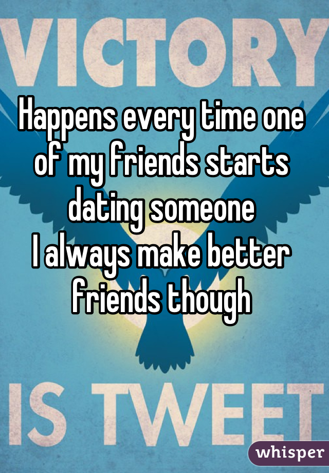 Happens every time one of my friends starts dating someone
I always make better friends though