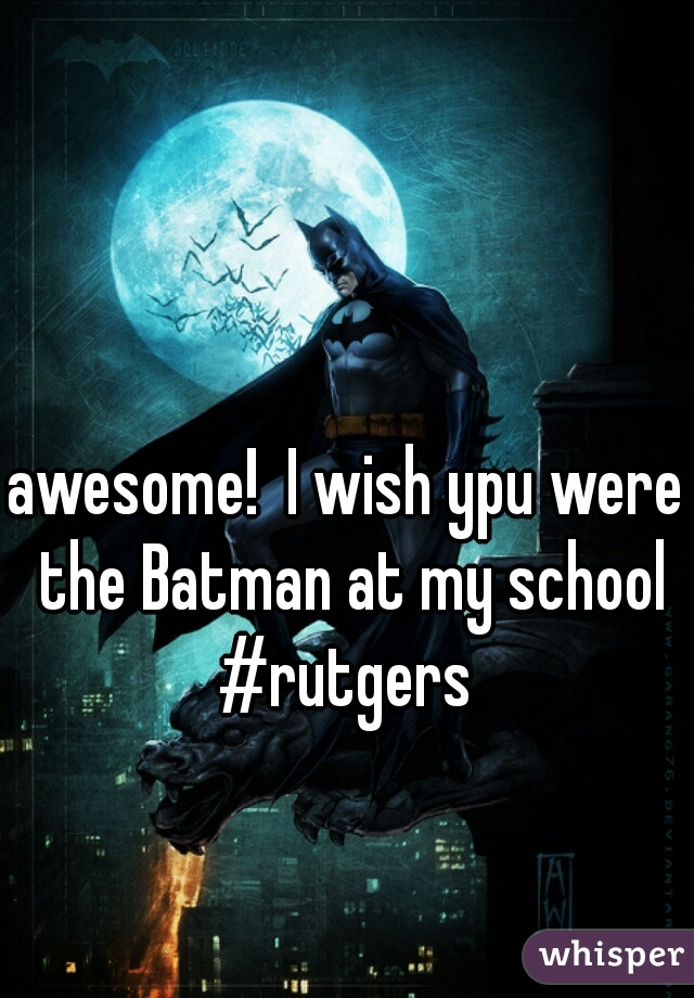 awesome!  I wish ypu were the Batman at my school #rutgers 