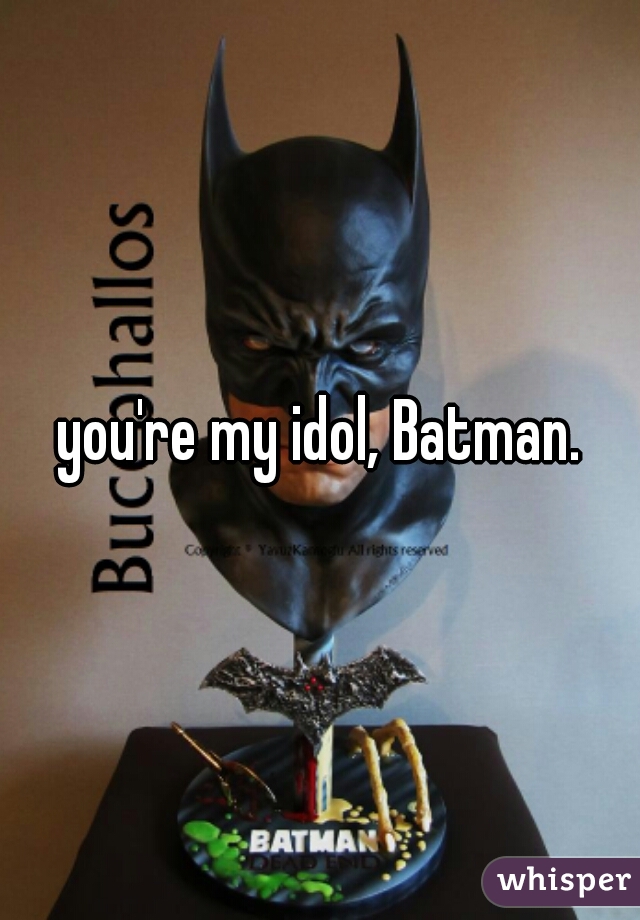 you're my idol, Batman.