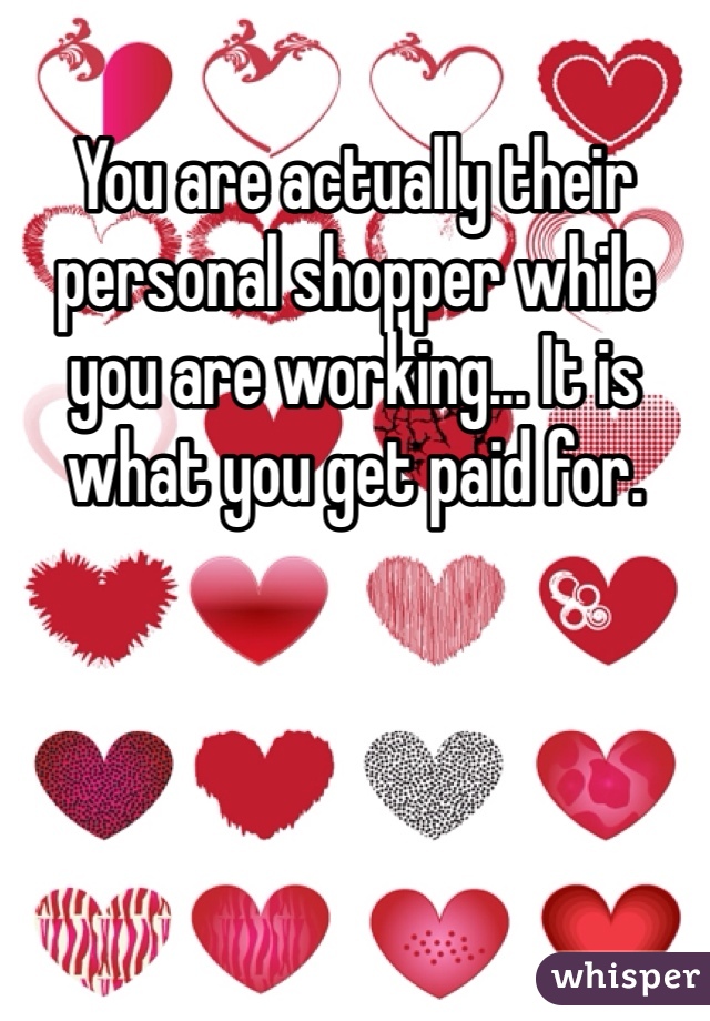 You are actually their personal shopper while you are working... It is what you get paid for.