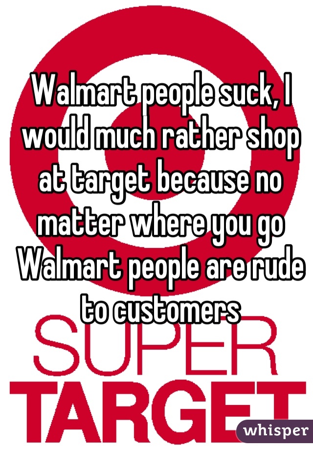Walmart people suck, I would much rather shop at target because no matter where you go Walmart people are rude to customers