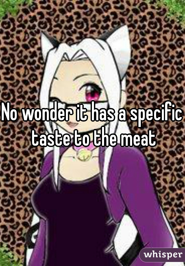 No wonder it has a specific taste to the meat