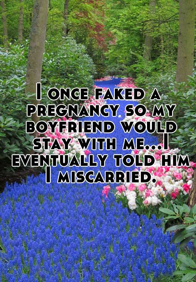 I once faked a pregnancy so my boyfriend would stay with me...I eventually told him I miscarried.