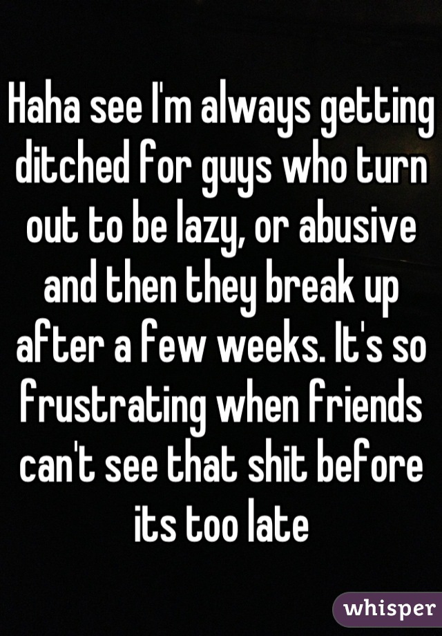 Haha see I'm always getting ditched for guys who turn out to be lazy, or abusive and then they break up after a few weeks. It's so frustrating when friends can't see that shit before its too late