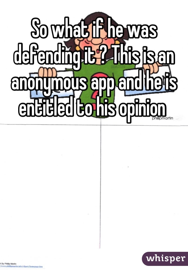 So what if he was defending it ? This is an anonymous app and he is entitled to his opinion 