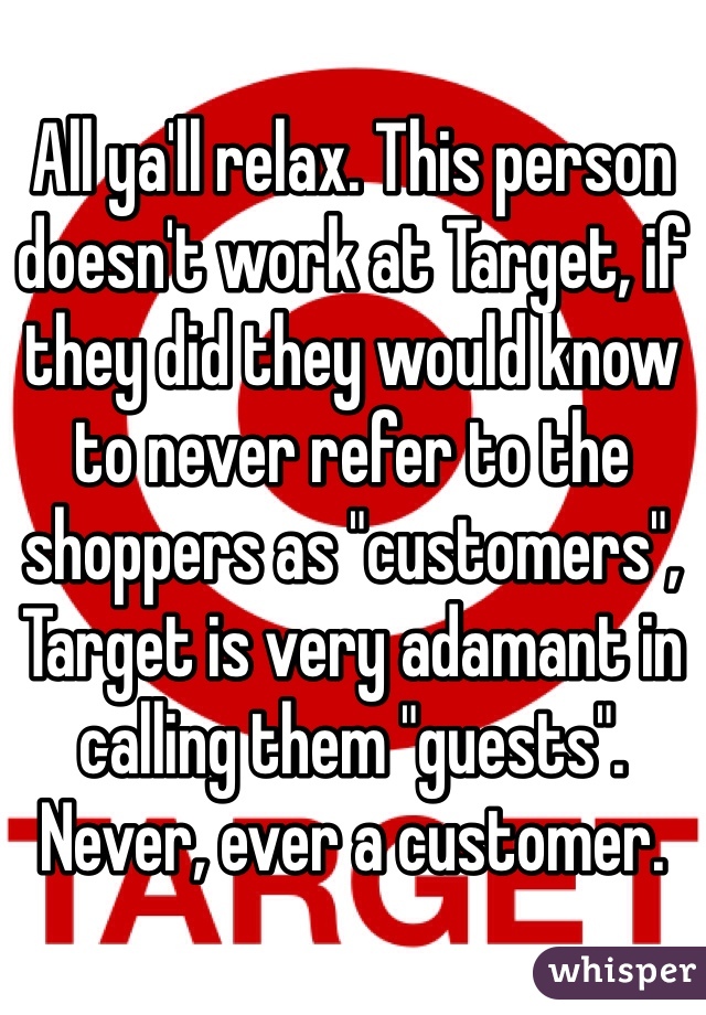 All ya'll relax. This person doesn't work at Target, if they did they would know to never refer to the shoppers as "customers", Target is very adamant in calling them "guests". Never, ever a customer. 