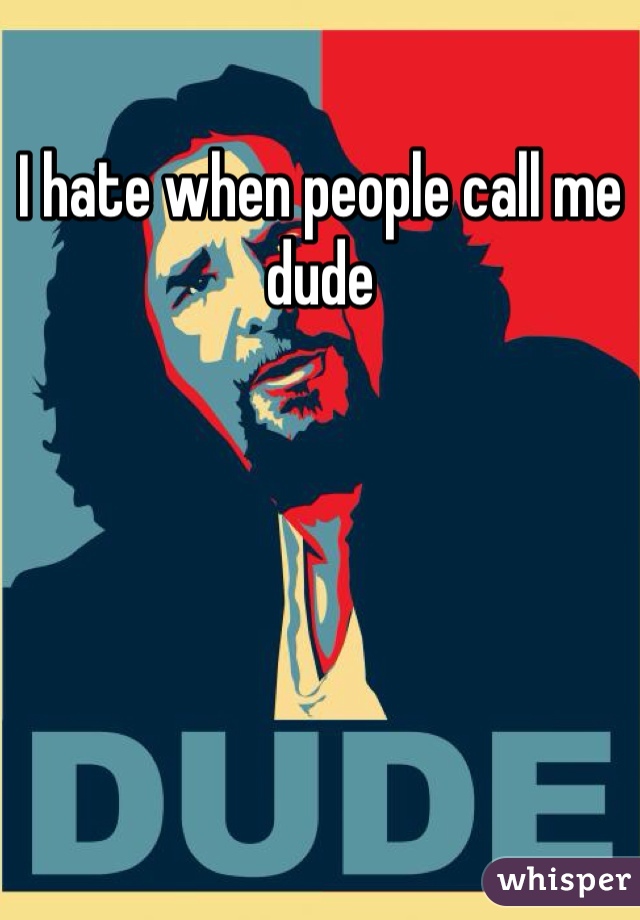 I hate when people call me dude