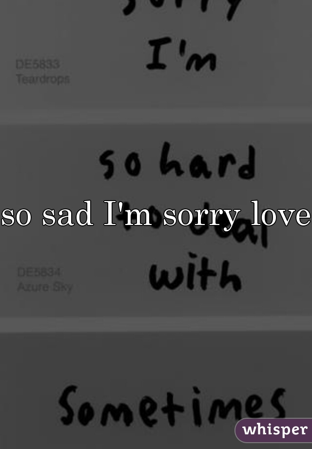 so sad I'm sorry love