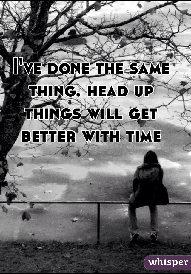 I've done the same thing. head up things will get better with time 