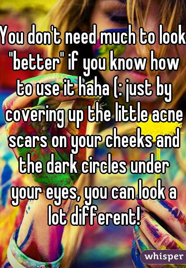 You don't need much to look "better" if you know how to use it haha (: just by covering up the little acne scars on your cheeks and the dark circles under your eyes, you can look a lot different!