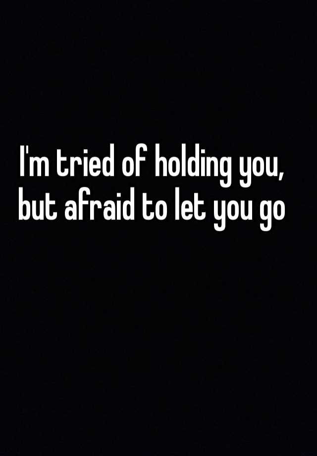 i-m-tried-of-holding-you-but-afraid-to-let-you-go