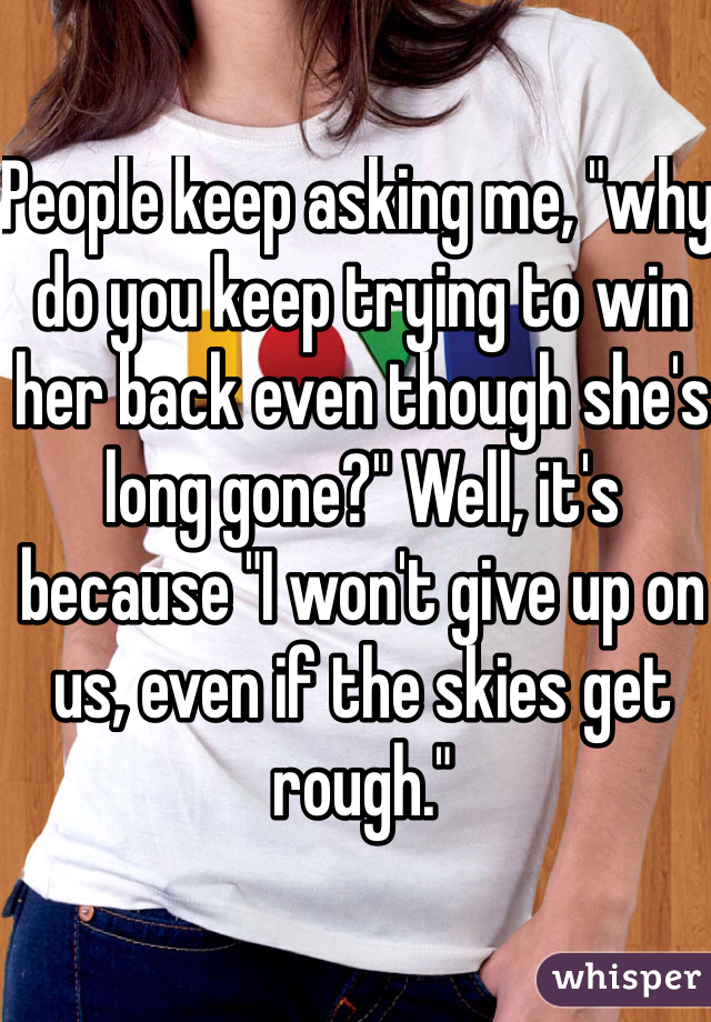 People keep asking me, "why do you keep trying to win her back even though she's long gone?" Well, it's because "I won't give up on us, even if the skies get rough."
