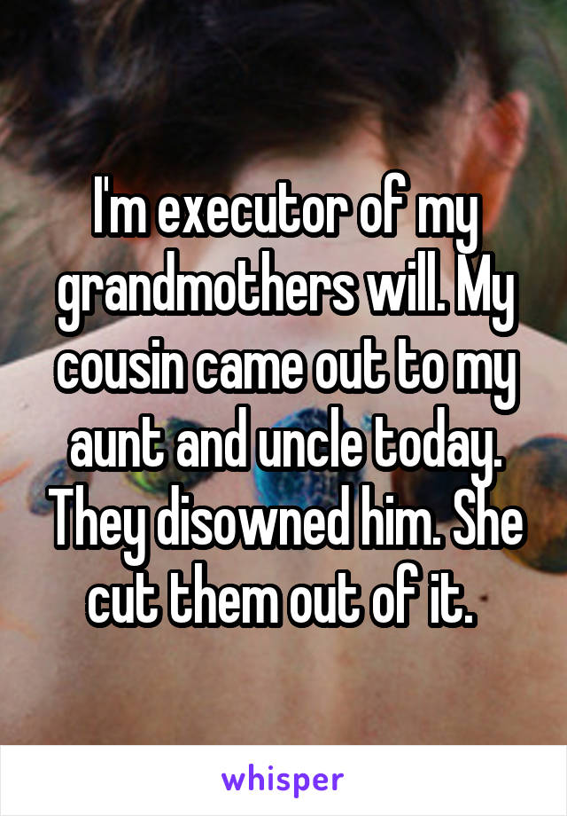 I'm executor of my grandmothers will. My cousin came out to my aunt and uncle today. They disowned him. She cut them out of it. 