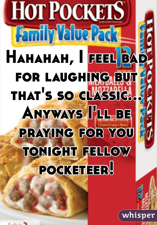 Hahahah, I feel bad for laughing but that's so classic... Anyways I'll be praying for you tonight fellow pocketeer! 