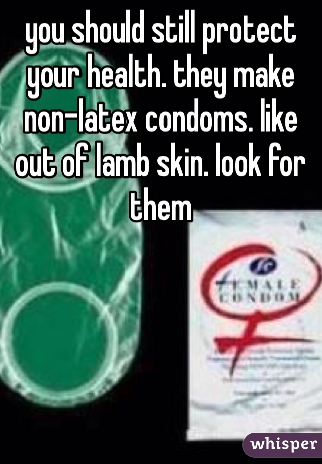 you should still protect your health. they make non-latex condoms. like out of lamb skin. look for them