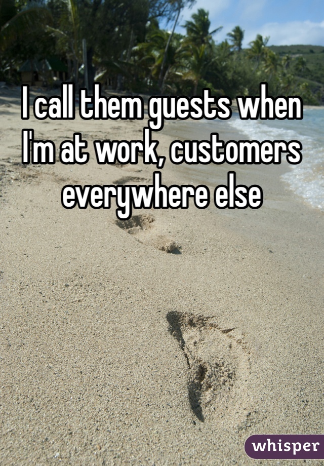 I call them guests when I'm at work, customers everywhere else