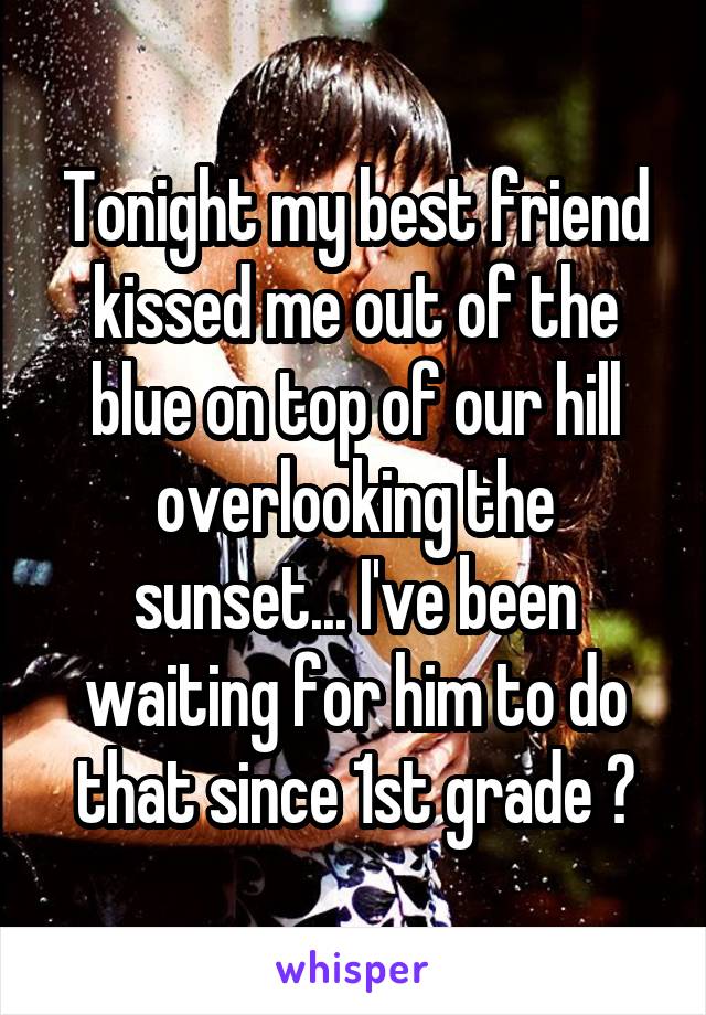 Tonight my best friend kissed me out of the blue on top of our hill overlooking the sunset... I've been waiting for him to do that since 1st grade 😊