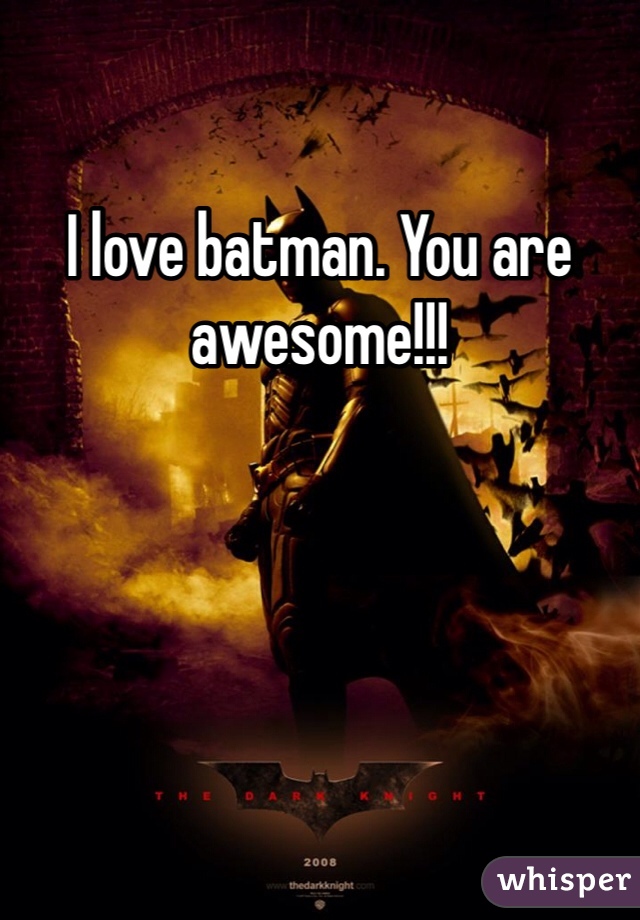 I love batman. You are awesome!!!