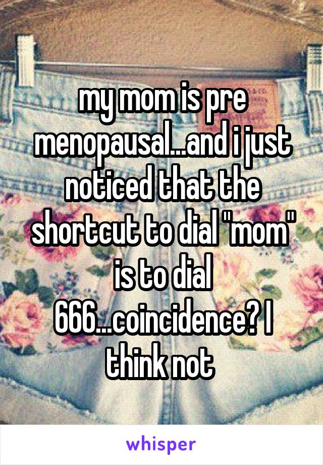 my mom is pre menopausal...and i just noticed that the shortcut to dial "mom" is to dial 666...coincidence? I think not 