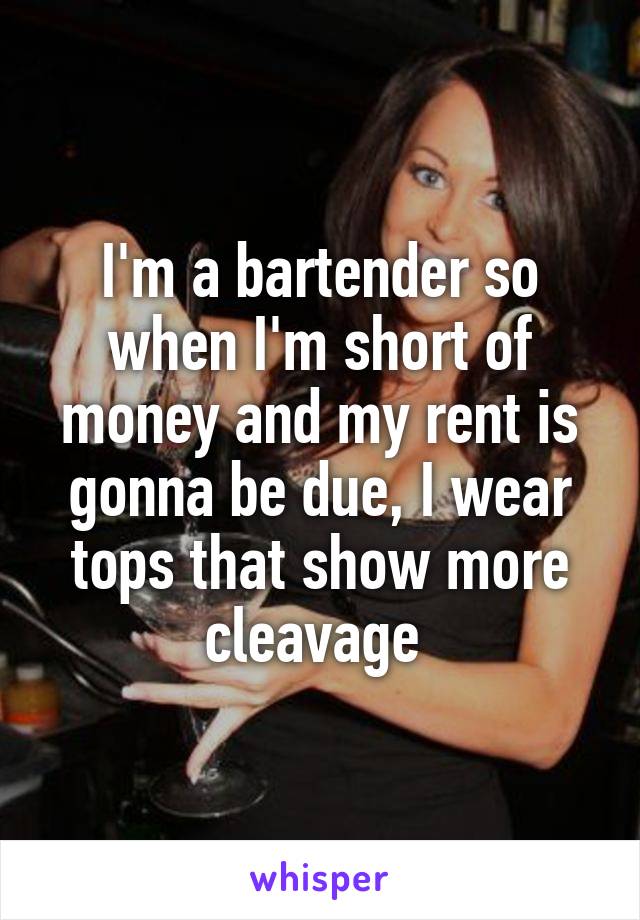 I'm a bartender so when I'm short of money and my rent is gonna be due, I wear tops that show more cleavage 