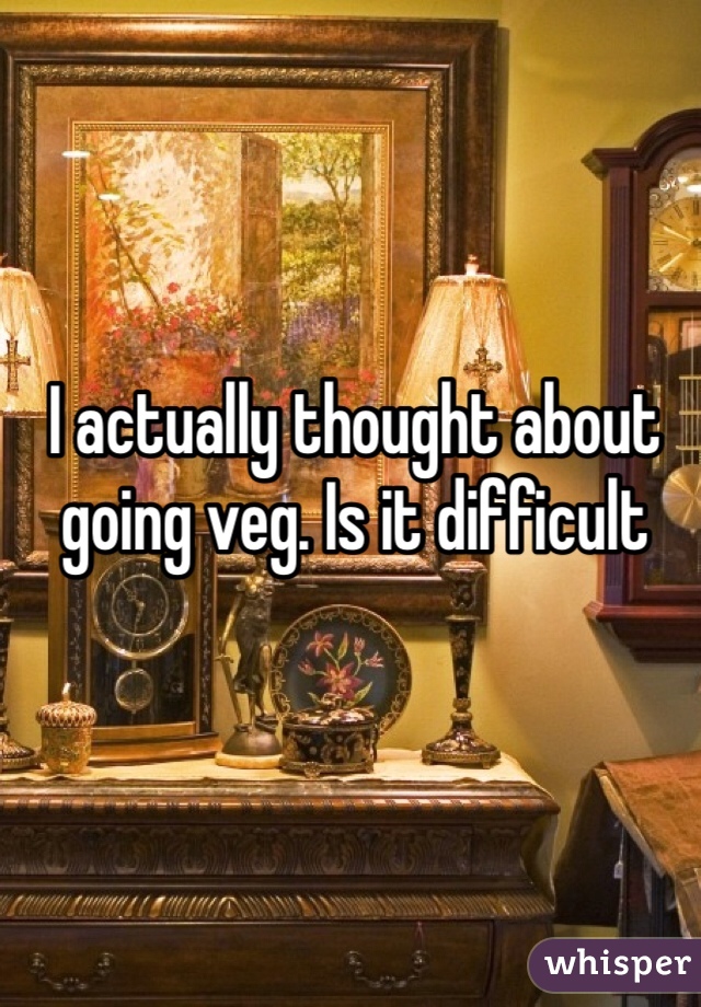 I actually thought about going veg. Is it difficult 