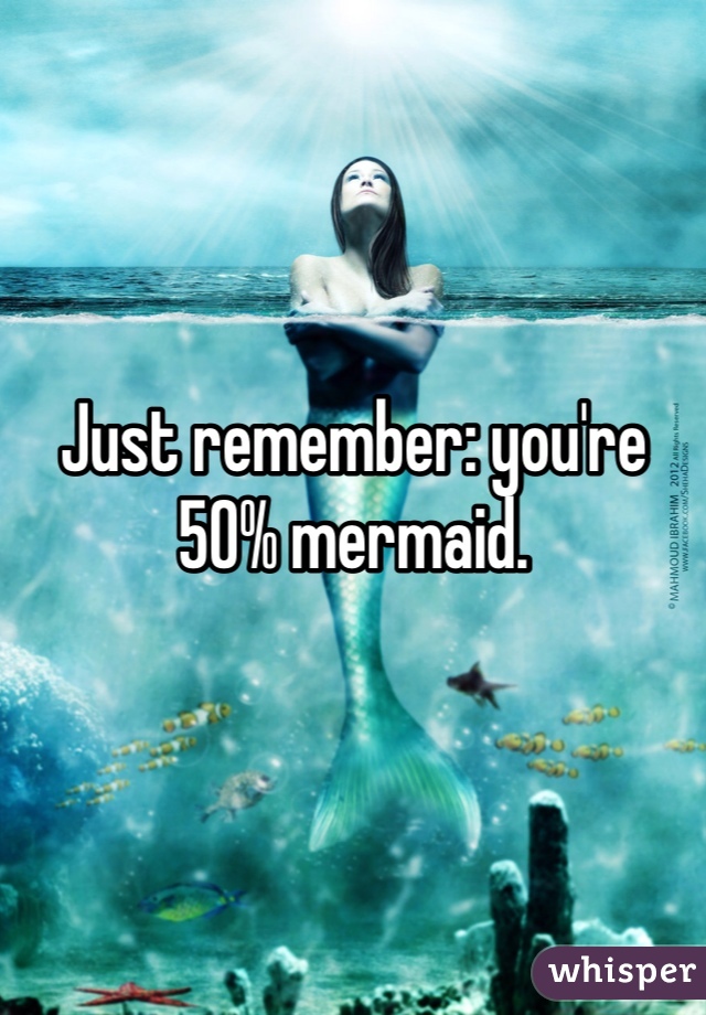 Just remember: you're 50% mermaid. 