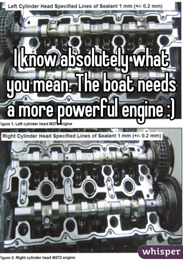 I know absolutely what you mean. The boat needs a more powerful engine :)